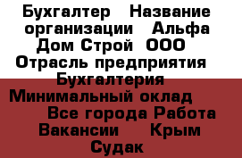 Бухгалтер › Название организации ­ Альфа Дом Строй, ООО › Отрасль предприятия ­ Бухгалтерия › Минимальный оклад ­ 20 000 - Все города Работа » Вакансии   . Крым,Судак